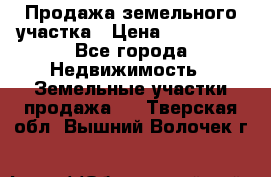 Продажа земельного участка › Цена ­ 690 000 - Все города Недвижимость » Земельные участки продажа   . Тверская обл.,Вышний Волочек г.